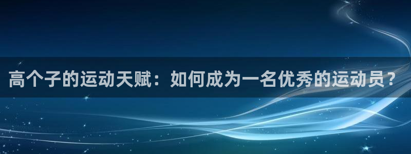 下载熊猫体育：高个子的运动天赋：如何成为一名优秀的运动员？